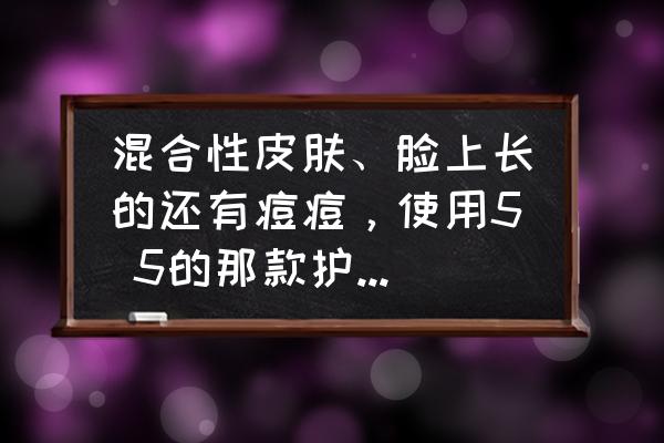 混合性皮肤用什么便宜护肤品 混合性皮肤、脸上长的还有痘痘，使用5 5的那款护肤品好？