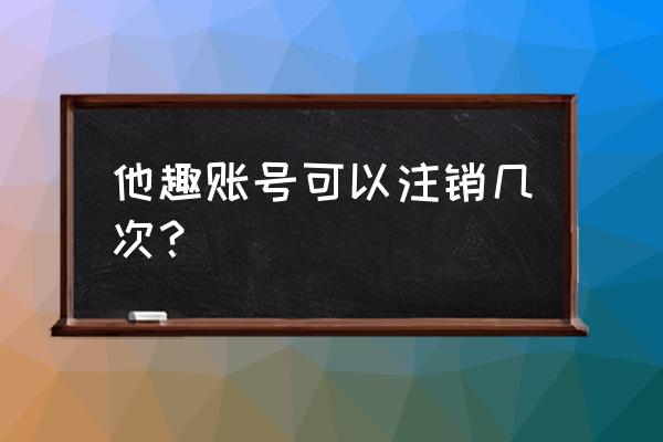 他趣怎么同一个人注册两个账号 他趣账号可以注销几次？