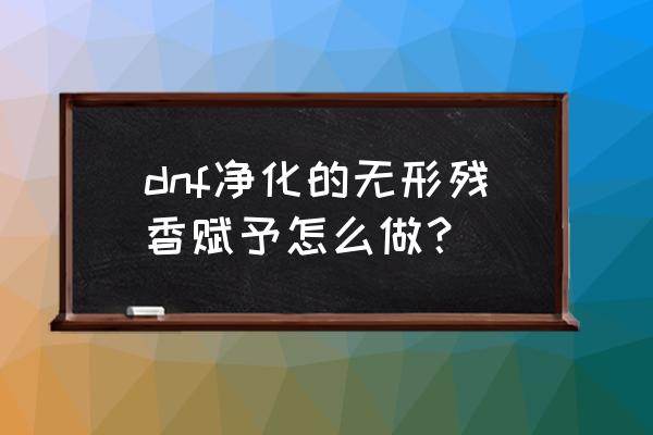 dnf无形残香在哪里可以换 dnf净化的无形残香赋予怎么做？