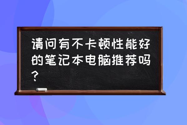 什么牌子的笔记本电脑最好最靠谱 请问有不卡顿性能好的笔记本电脑推荐吗？