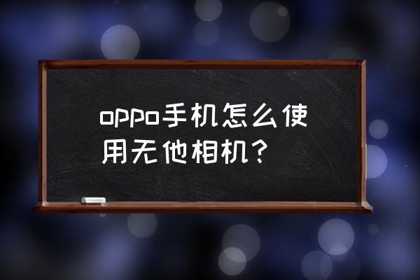 无他相机怎么无线连接 oppo手机怎么使用无他相机？