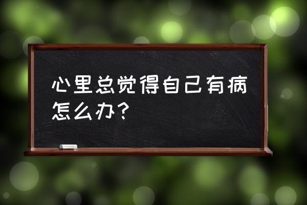 焦虑症是不是要控制自己的情绪 心里总觉得自己有病怎么办？