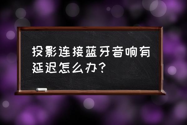 怎样提高蓝牙和音响的距离 投影连接蓝牙音响有延迟怎么办？