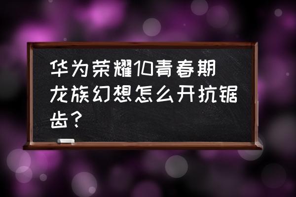 龙族幻想实名认证怎么改 华为荣耀10青春期龙族幻想怎么开抗锯齿？