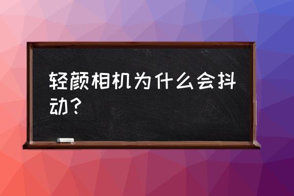 轻颜相机照片背景虚化怎么弄 轻颜相机为什么会抖动？