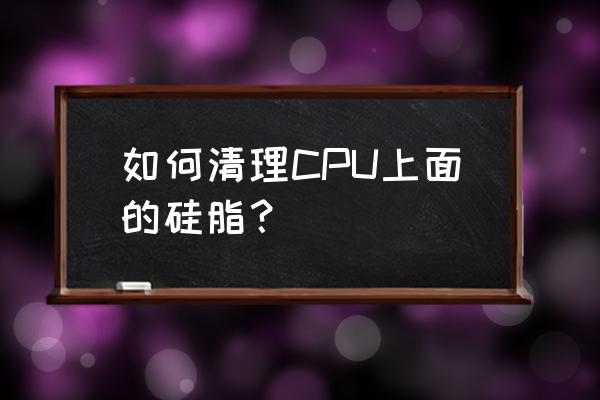 笔记本散热器硅脂怎么清除 如何清理CPU上面的硅脂？