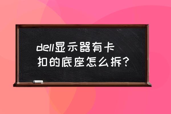 戴尔电脑屏保怎么解开 dell显示器有卡扣的底座怎么拆？