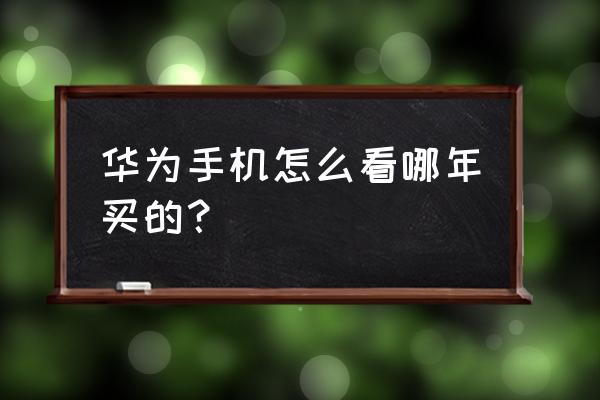 如何知道华为手机的出厂时间 华为手机怎么看哪年买的？