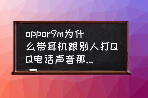 qq电话明明插了耳机还是外放 oppor9m为什么带耳机跟别人打QQ电话声音那么大声？