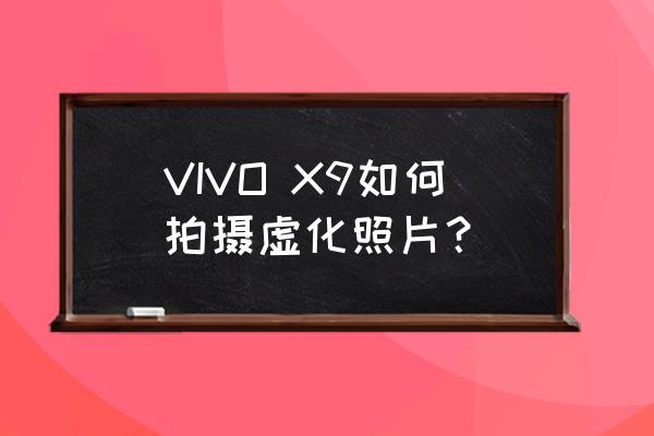 snapseed如何调出竖向虚化效果 VIVO X9如何拍摄虚化照片？