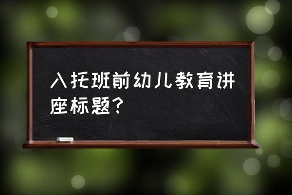 幼儿园早教方法 入托班前幼儿教育讲座标题？