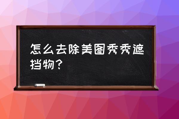 电脑怎么去掉图片上的遮挡物 怎么去除美图秀秀遮挡物？