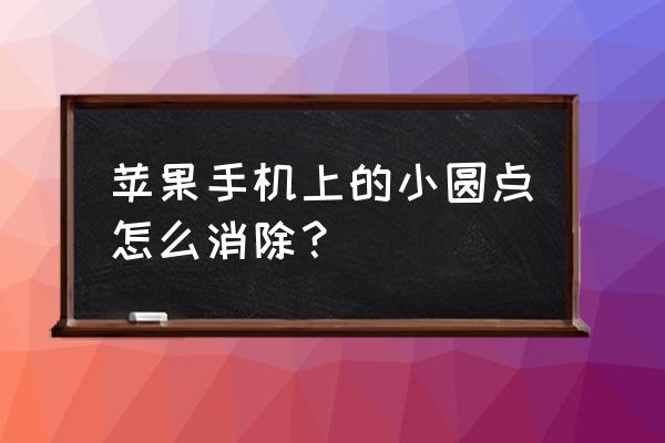 苹果手机怎么调出来小圆点 苹果手机上的小圆点怎么消除？