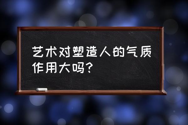 男生怎么提高气质 艺术对塑造人的气质作用大吗？