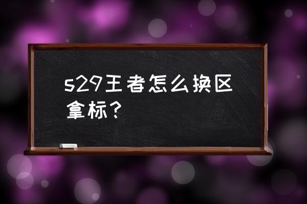 王者怎么打区标 s29王者怎么换区拿标？