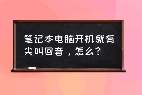 xp电脑声音有回音怎么调节 笔记本电脑开机就有尖叫回音，怎么？