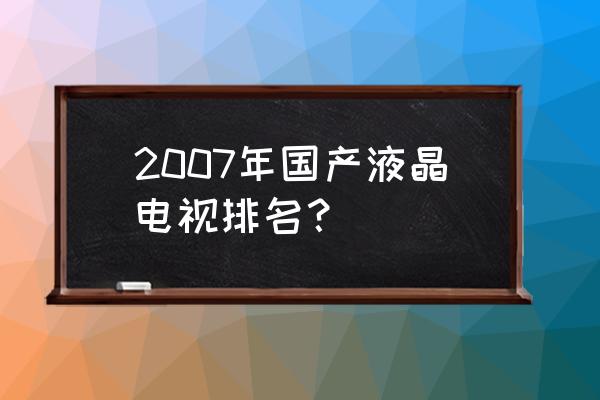 厦华电视32寸价格表 2007年国产液晶电视排名？