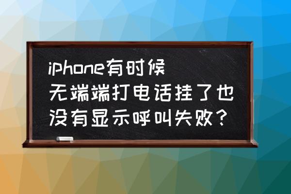 苹果手机无法打电话显示呼叫失败 iphone有时候无端端打电话挂了也没有显示呼叫失败？