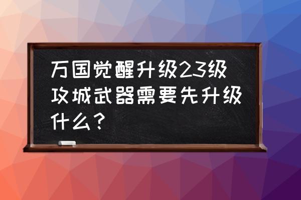 万国觉醒怎么攻城最划算 万国觉醒升级23级攻城武器需要先升级什么？