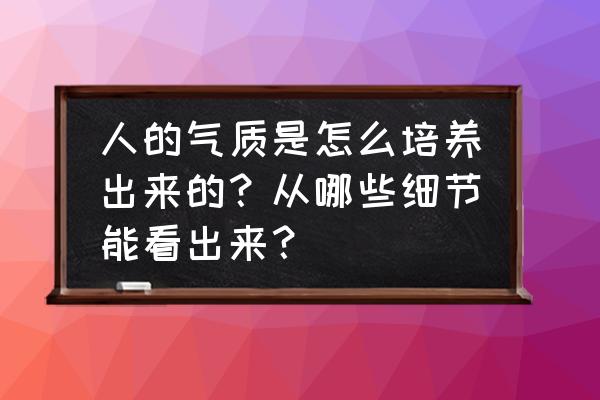 有哪些细节可以看出一个人的涵养 人的气质是怎么培养出来的？从哪些细节能看出来？