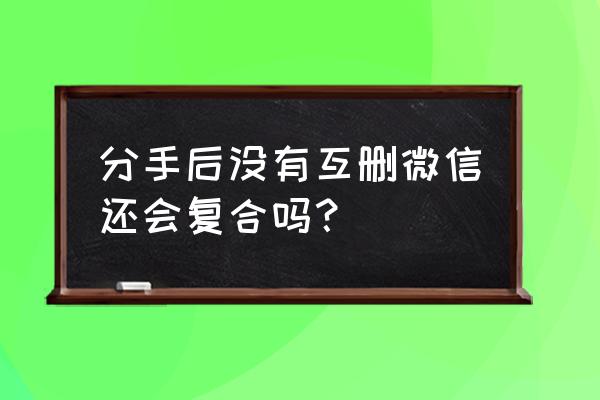 分手的本质是什么 分手后没有互删微信还会复合吗？