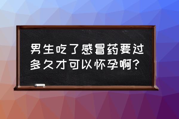 备孕期间吃感冒药对怀孕有影响吗 男生吃了感冒药要过多久才可以怀孕啊？