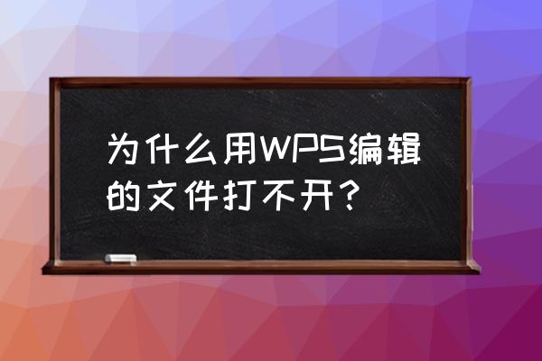 wps可以打开但是office打不开 为什么用WPS编辑的文件打不开？