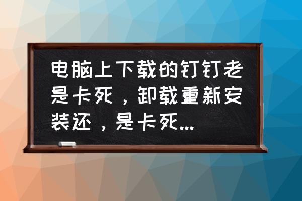 电脑上的钉钉软件怎么卸载不了 电脑上下载的钉钉老是卡死，卸载重新安装还，是卡死，怎么办？