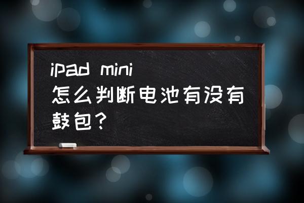 苹果电池怎么判断鼓没鼓包 ipad mini怎么判断电池有没有鼓包？