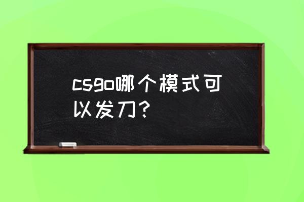 5e怎么一下子丢好多刀 csgo哪个模式可以发刀？