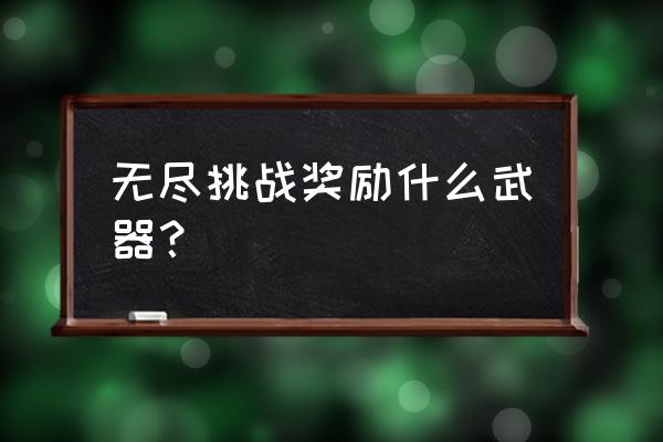 王者荣耀无尽关卡模式奖励 无尽挑战奖励什么武器？