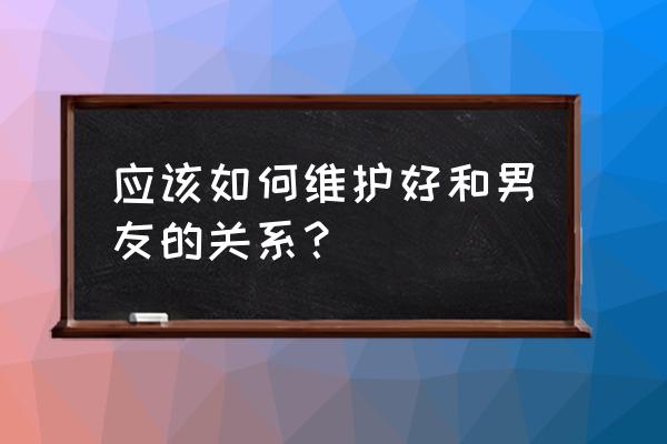 怎么处理情侣感情问题 应该如何维护好和男友的关系？