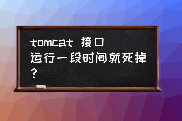 windows中tomcat内存占用过高 tomcat 接口运行一段时间就死掉？