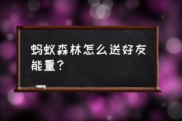 蚂蚁森林怎么不能帮好友浇水了 蚂蚁森林怎么送好友能量？