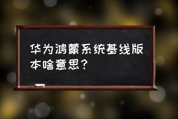 华为鸿蒙2.0系统最低版本 华为鸿蒙系统基线版本啥意思？