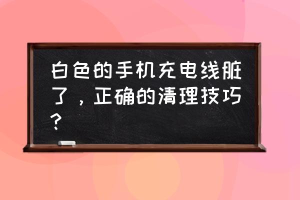 数据线接头脏了怎么修复 白色的手机充电线脏了，正确的清理技巧？