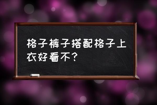 格子裤怎样搭配上衣 格子裤子搭配格子上衣好看不？