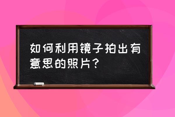 拍出完美错觉相片的技巧 如何利用镜子拍出有意思的照片？