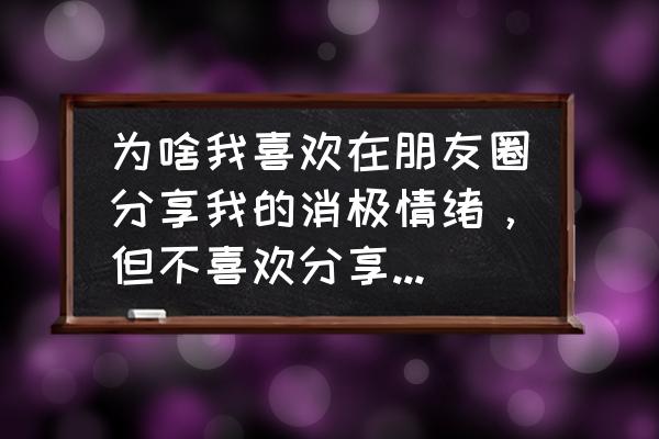 朋友圈不适合发些什么 为啥我喜欢在朋友圈分享我的消极情绪，但不喜欢分享开心的事？