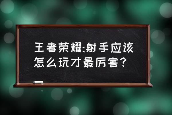 关羽应该怎么玩才比较厉害 王者荣耀:射手应该怎么玩才最厉害？