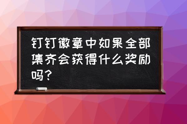 如何获得钉钉所有勋章 钉钉徽章中如果全部集齐会获得什么奖励吗？