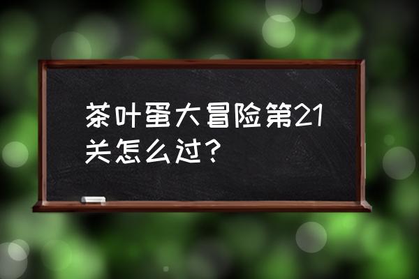 茶叶蛋大冒险怎么才能通过第十关 茶叶蛋大冒险第21关怎么过？