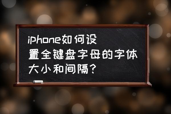 苹果11手机如何换字体样式 iphone如何设置全键盘字母的字体大小和间隔？