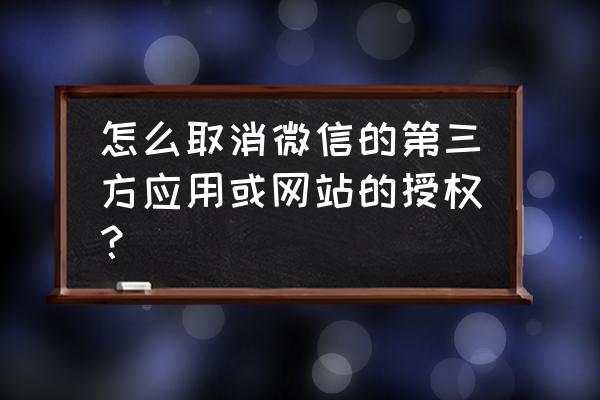 微信购买的软件怎么取消 怎么取消微信的第三方应用或网站的授权？