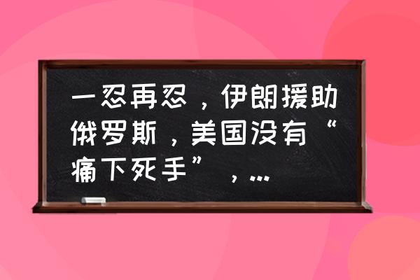 一起来捉妖怎么喂妖 一忍再忍，伊朗援助俄罗斯，美国没有“痛下死手”，这是怎么啦？