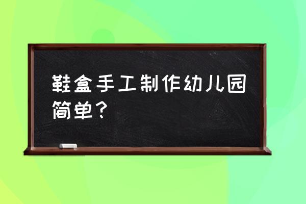 幼儿园手工制作超简单 鞋盒手工制作幼儿园简单？