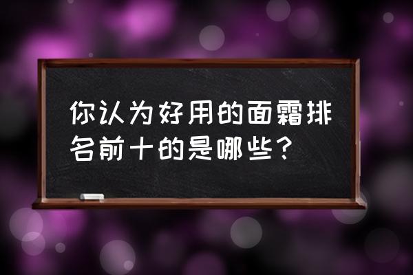 口碑最好十大保湿霜 你认为好用的面霜排名前十的是哪些？