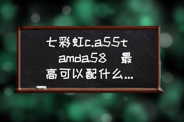 七彩虹a55v19主板最新bios 七彩虹c.a55t（amda58）最高可以配什么型号的显卡？