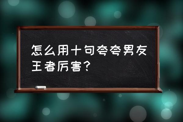 qq怎么下载王者战纪 怎么用十句夸夸男友王者厉害？