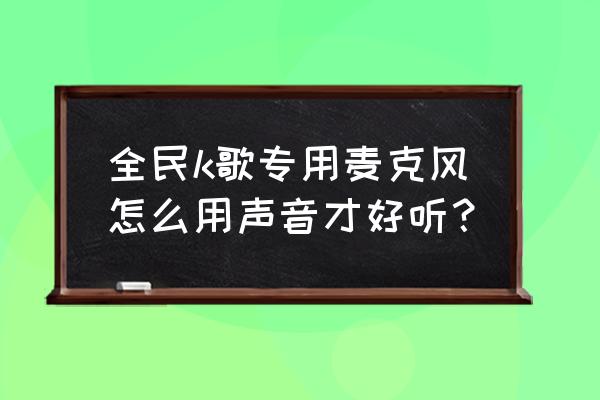 话筒如何调制音质最好 全民k歌专用麦克风怎么用声音才好听？